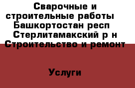 Сварочные и строительные работы  - Башкортостан респ., Стерлитамакский р-н Строительство и ремонт » Услуги   